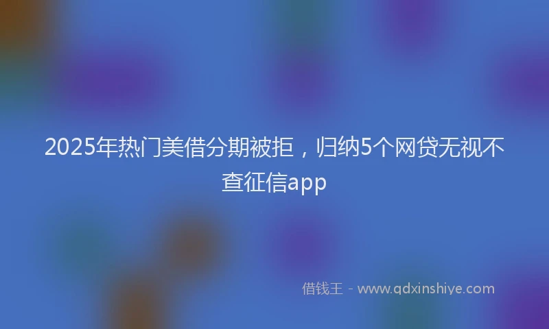 2025年热门美借分期被拒，归纳5个网贷无视不查征信app