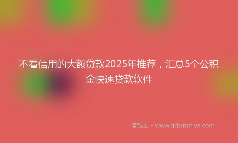 不看信用的大额贷款2025年推荐，汇总5个公积金快速贷款软件