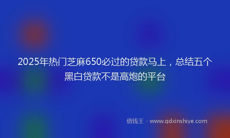2025年热门芝麻650必过的贷款马上，总结五个黑白贷款不是高炮的平台