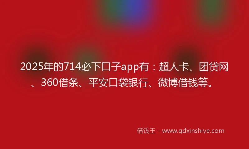 2025年的714必下口子app有：超人卡、团贷网、360借条、平安口袋银行、微博借钱等。