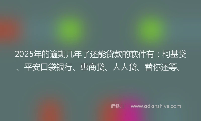 2025年的逾期几年了还能贷款的软件有：柯基贷、平安口袋银行、惠商贷、人人贷、替你还等。
