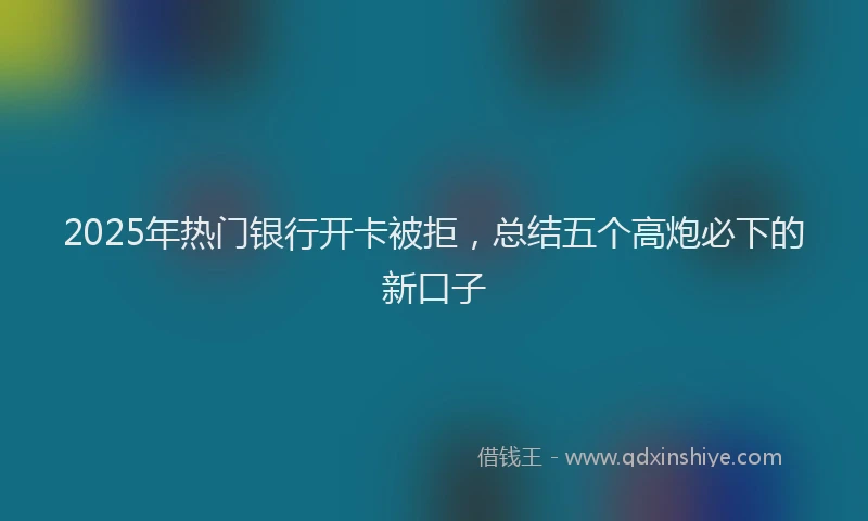 2025年热门银行开卡被拒，总结五个高炮必下的新口子