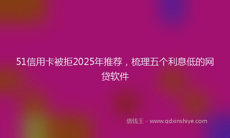 51信用卡被拒2025年推荐，梳理五个利息低的网贷软件