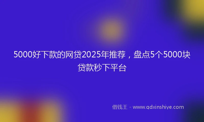5000好下款的网贷2025年推荐，盘点5个5000块贷款秒下平台
