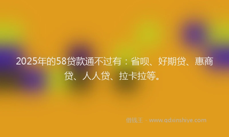 2025年的58贷款通不过有：省呗、好期贷、惠商贷、人人贷、拉卡拉等。
