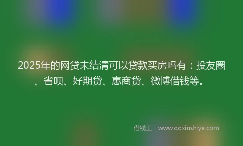 2025年的网贷未结清可以贷款买房吗有：投友圈、省呗、好期贷、惠商贷、微博借钱等。