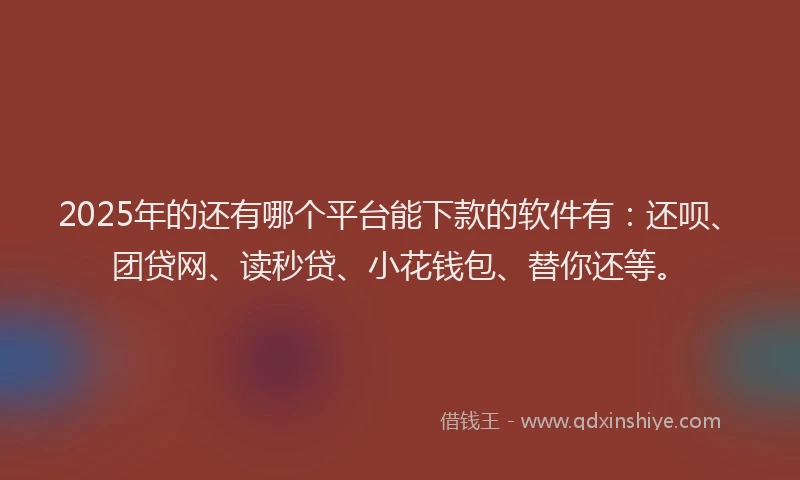 2025年的还有哪个平台能下款的软件有：还呗、团贷网、读秒贷、小花钱包、替你还等。
