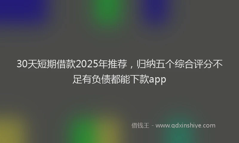 30天短期借款2025年推荐，归纳五个综合评分不足有负债都能下款app