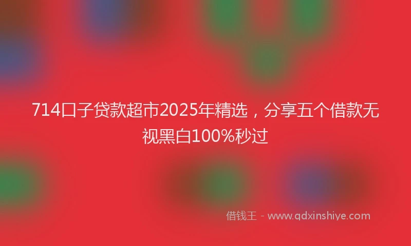 714口子贷款超市2025年精选，分享五个借款无视黑白100%秒过