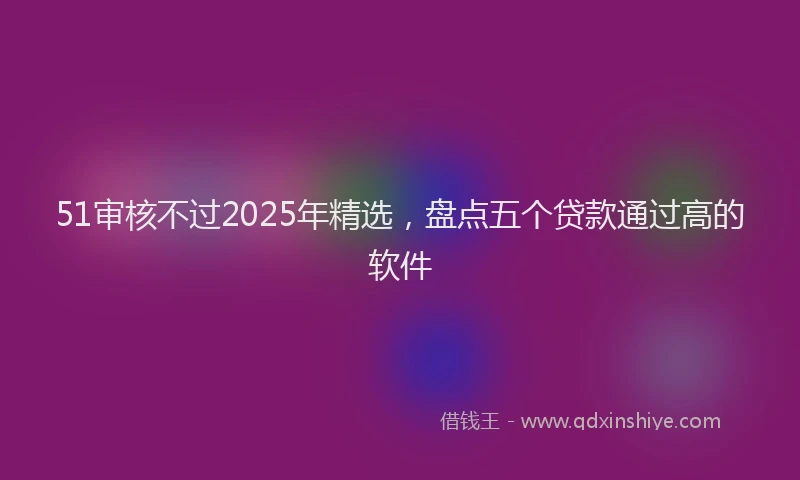 51审核不过2025年精选，盘点五个贷款通过高的软件