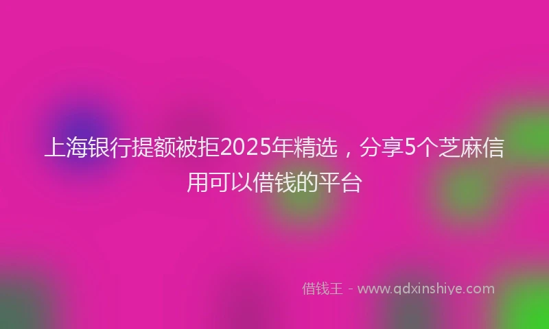 上海银行提额被拒2025年精选，分享5个芝麻信用可以借钱的平台