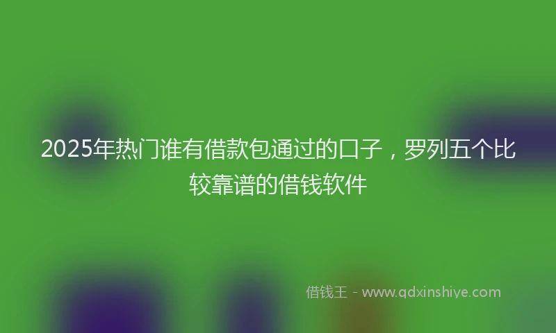 2025年热门谁有借款包通过的口子，罗列五个比较靠谱的借钱软件
