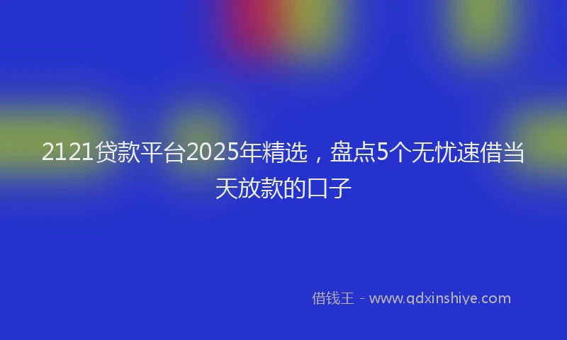 2121贷款平台2025年精选，盘点5个无忧速借当天放款的口子