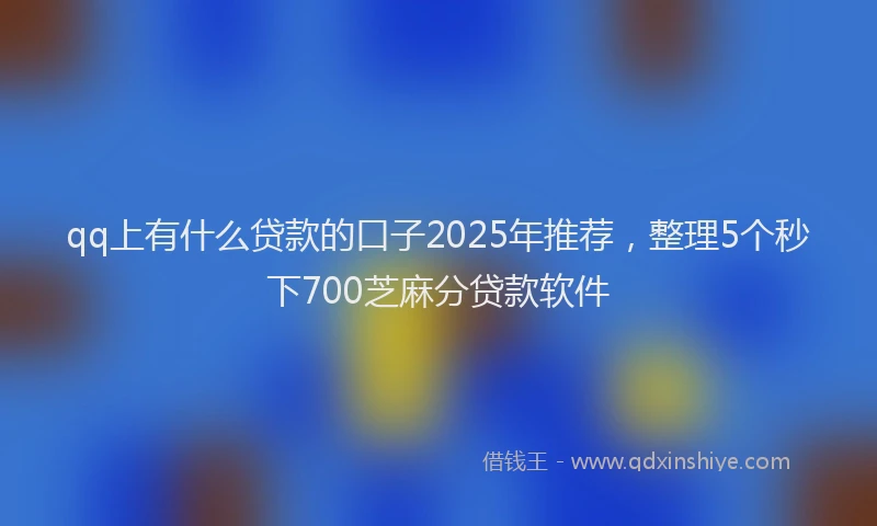 qq上有什么贷款的口子2025年推荐，整理5个秒下700芝麻分贷款软件