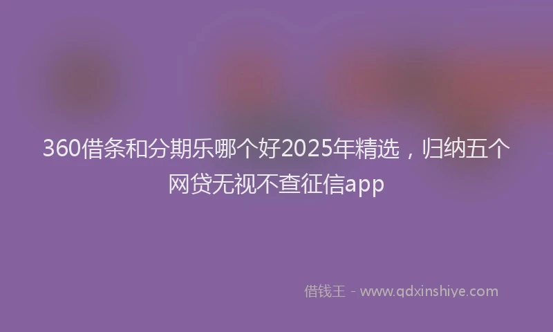 360借条和分期乐哪个好2025年精选，归纳五个网贷无视不查征信app