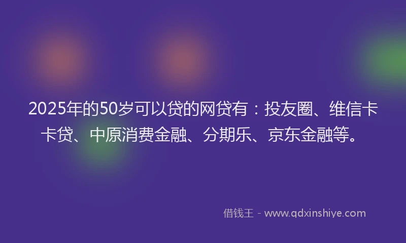 2025年的50岁可以贷的网贷有：投友圈、维信卡卡贷、中原消费金融、分期乐、京东金融等。