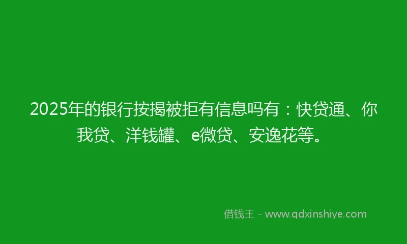 2025年的银行按揭被拒有信息吗有：快贷通、你我贷、洋钱罐、e微贷、安逸花等。