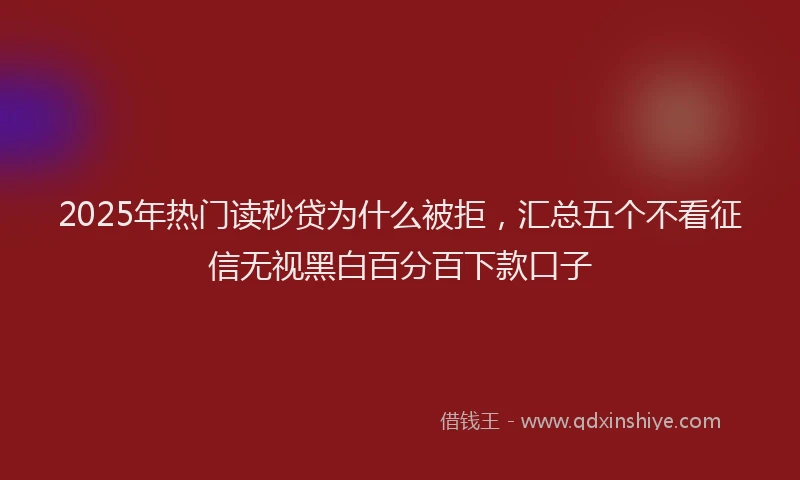 2025年热门读秒贷为什么被拒，汇总五个不看征信无视黑白百分百下款口子