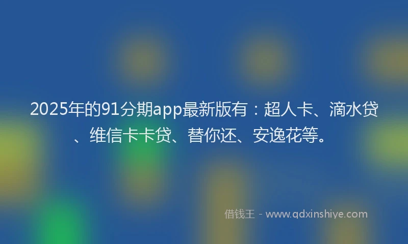 2025年的91分期app最新版有：超人卡、滴水贷、维信卡卡贷、替你还、安逸花等。