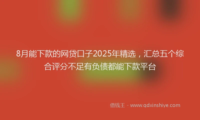 8月能下款的网贷口子2025年精选，汇总五个综合评分不足有负债都能下款平台