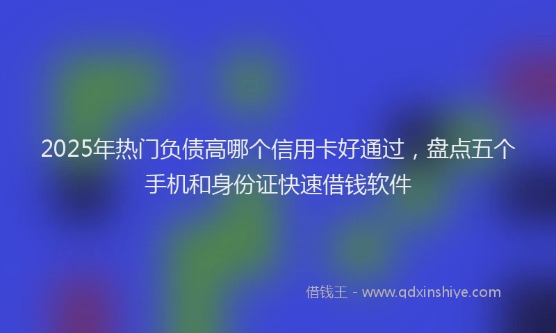 2025年热门负债高哪个信用卡好通过，盘点五个手机和身份证快速借钱软件