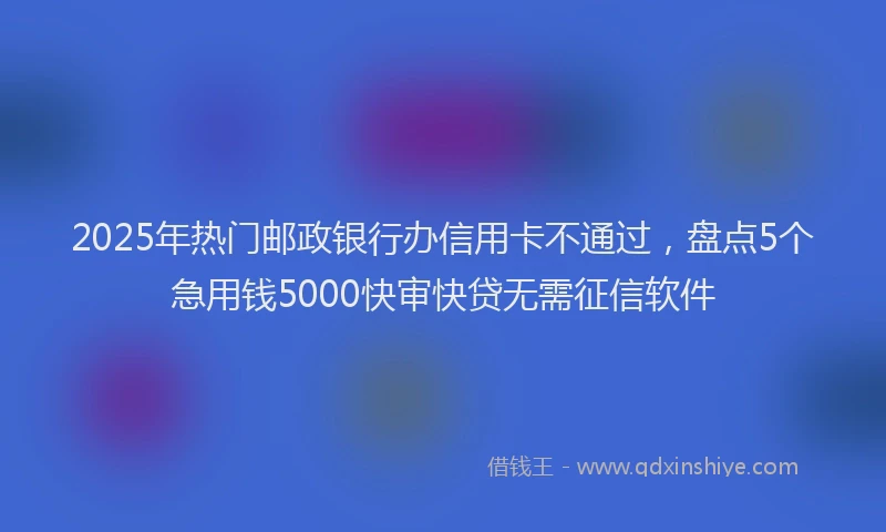 2025年热门邮政银行办信用卡不通过，盘点5个急用钱5000快审快贷无需征信软件
