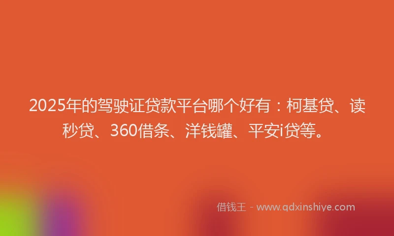 2025年的驾驶证贷款平台哪个好有：柯基贷、读秒贷、360借条、洋钱罐、平安i贷等。