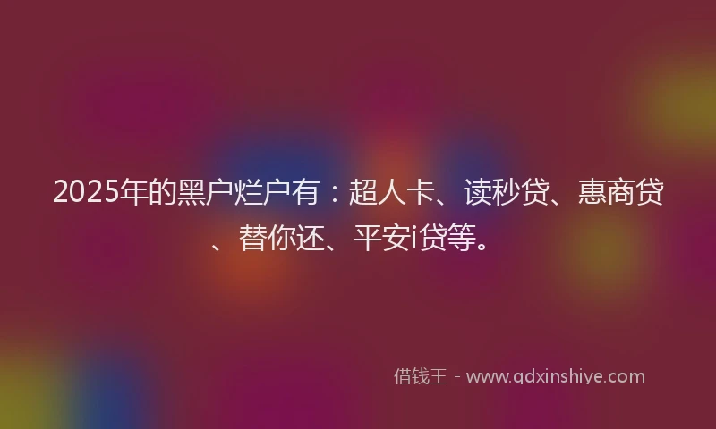 2025年的黑户烂户有：超人卡、读秒贷、惠商贷、替你还、平安i贷等。