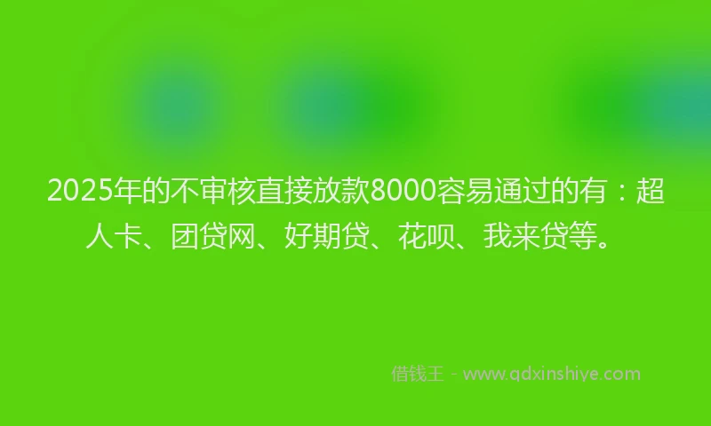 2025年的不审核直接放款8000容易通过的有：超人卡、团贷网、好期贷、花呗、我来贷等。