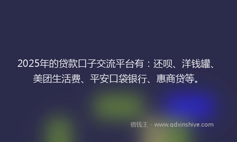 2025年的贷款口子交流平台有：还呗、洋钱罐、美团生活费、平安口袋银行、惠商贷等。