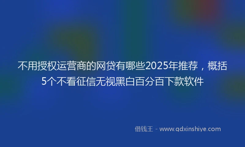 不用授权运营商的网贷有哪些2025年推荐，概括5个不看征信无视黑白百分百下款软件