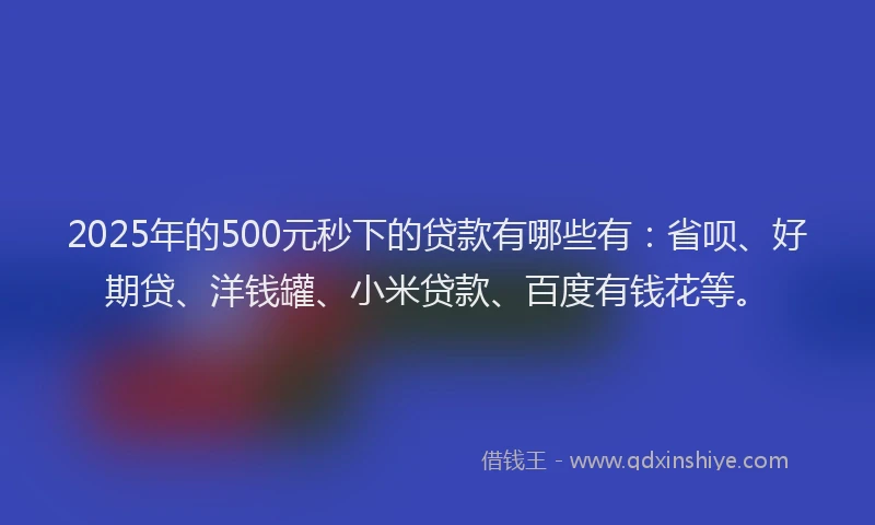 2025年的500元秒下的贷款有哪些有：省呗、好期贷、洋钱罐、小米贷款、百度有钱花等。