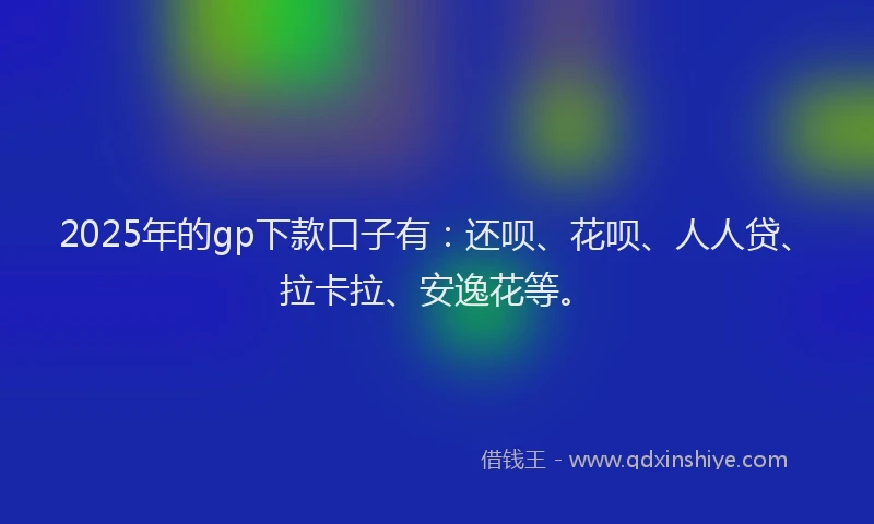 2025年的gp下款口子有：还呗、花呗、人人贷、拉卡拉、安逸花等。