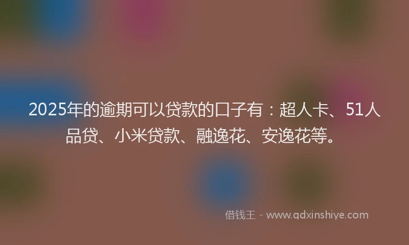 2025年的逾期可以贷款的口子有：超人卡、51人品贷、小米贷款、融逸花、安逸花等。