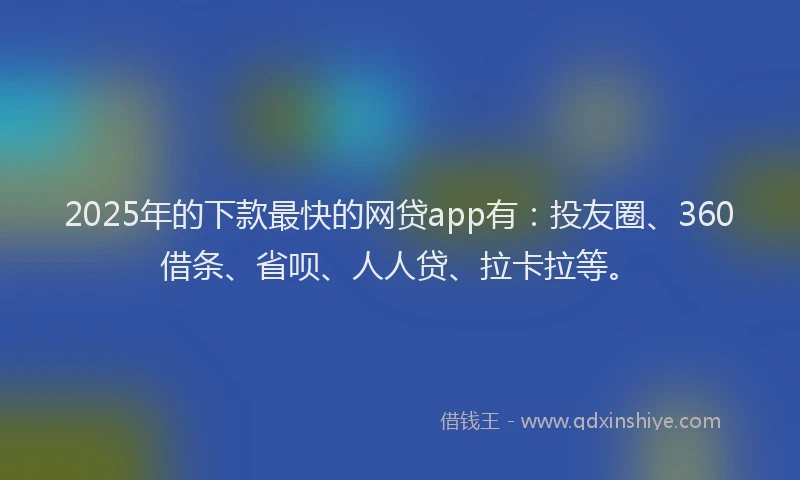 2025年的下款最快的网贷app有：投友圈、360借条、省呗、人人贷、拉卡拉等。