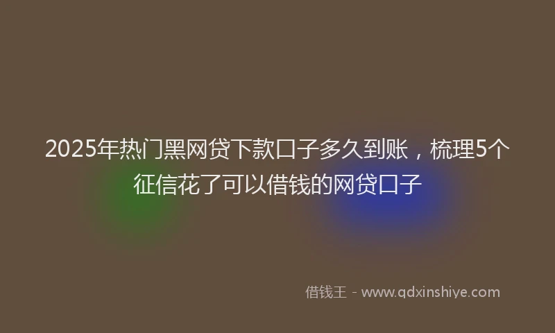 2025年热门黑网贷下款口子多久到账，梳理5个征信花了可以借钱的网贷口子