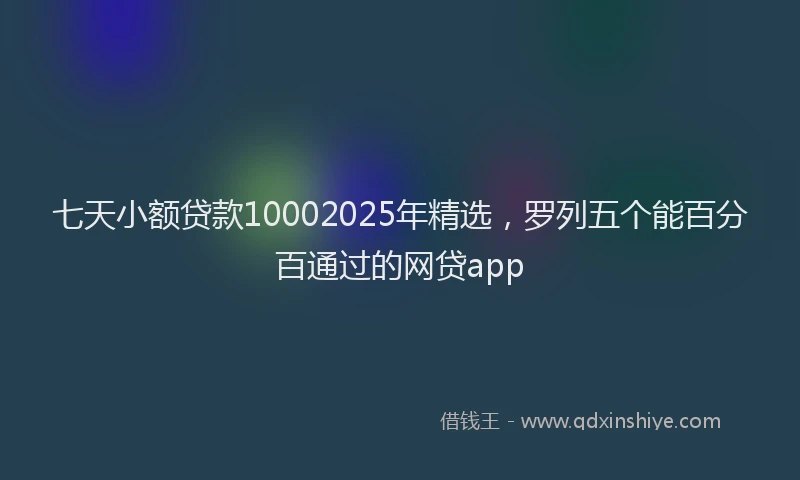 七天小额贷款10002025年精选，罗列五个能百分百通过的网贷app