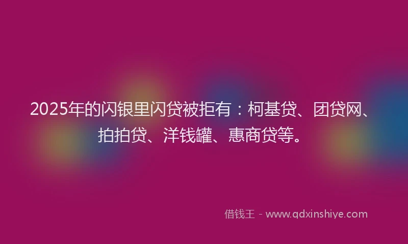 2025年的闪银里闪贷被拒有：柯基贷、团贷网、拍拍贷、洋钱罐、惠商贷等。