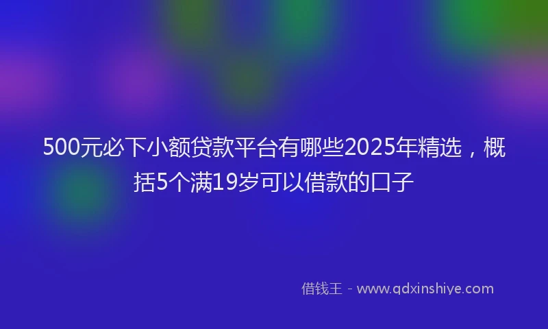 500元必下小额贷款平台有哪些2025年精选，概括5个满19岁可以借款的口子