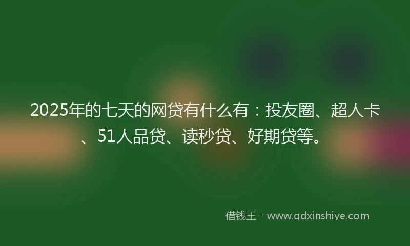 2025年的七天的网贷有什么有：投友圈、超人卡、51人品贷、读秒贷、好期贷等。