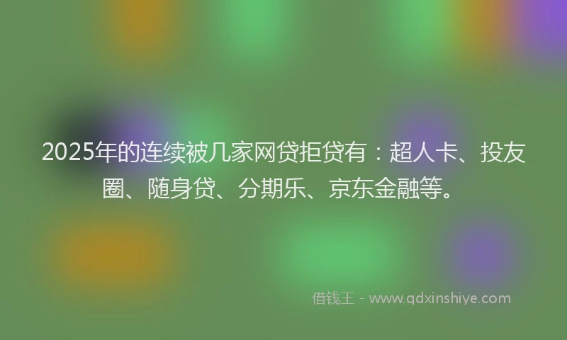 2025年的连续被几家网贷拒贷有：超人卡、投友圈、随身贷、分期乐、京东金融等。