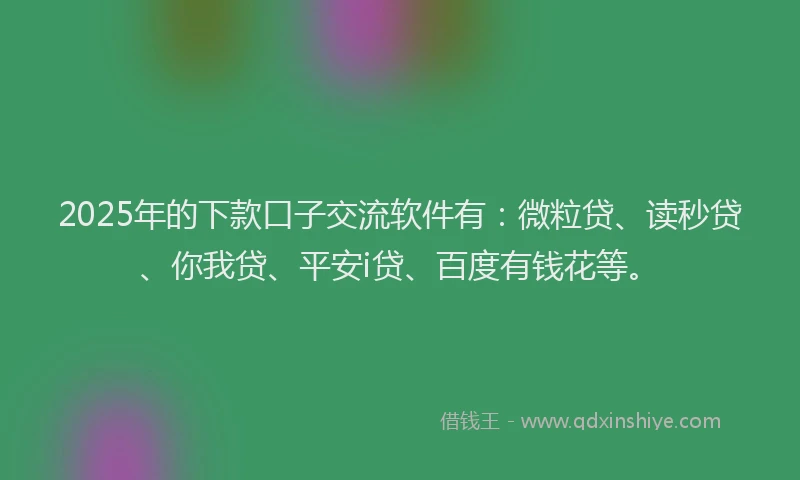 2025年的下款口子交流软件有：微粒贷、读秒贷、你我贷、平安i贷、百度有钱花等。