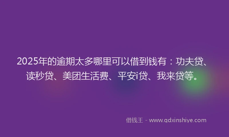 2025年的逾期太多哪里可以借到钱有：功夫贷、读秒贷、美团生活费、平安i贷、我来贷等。