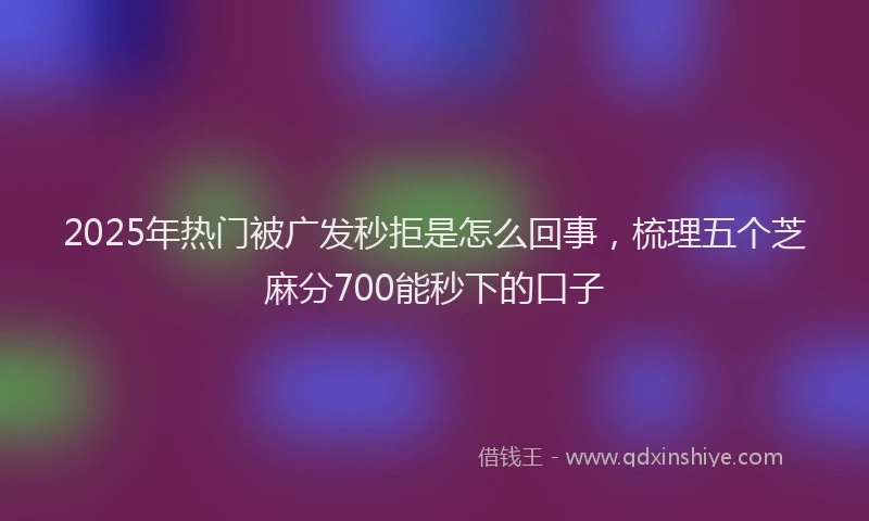2025年热门被广发秒拒是怎么回事，梳理五个芝麻分700能秒下的口子