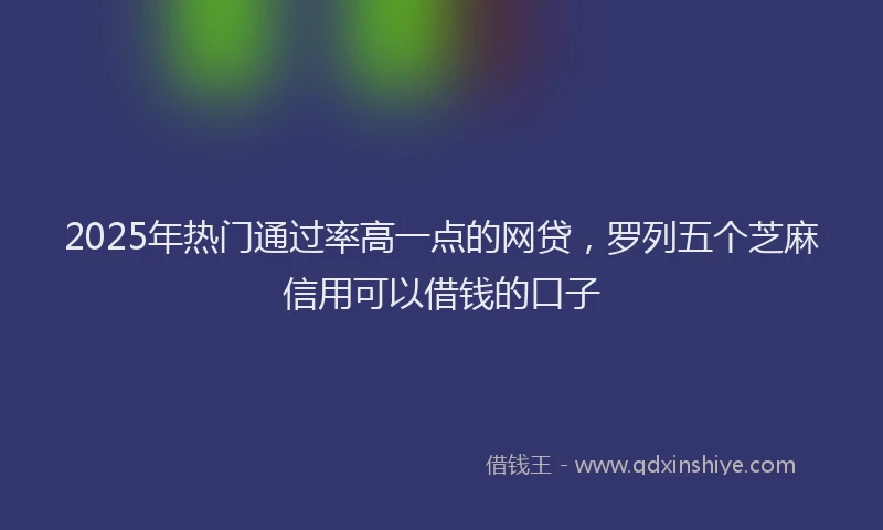 2025年热门通过率高一点的网贷，罗列五个芝麻信用可以借钱的口子