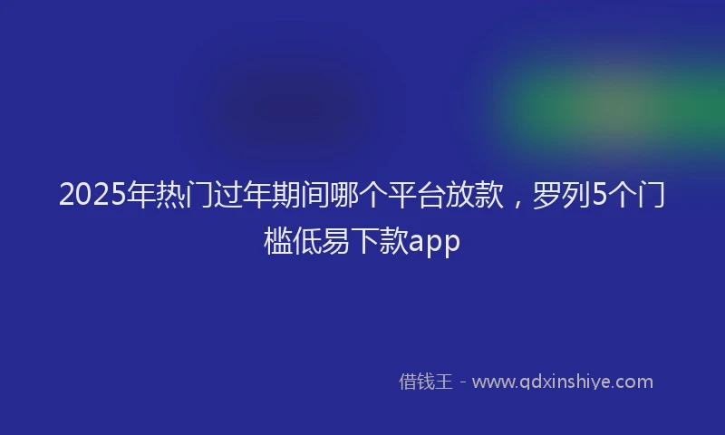2025年热门过年期间哪个平台放款，罗列5个门槛低易下款app