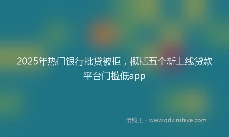 2025年热门银行批贷被拒，概括五个新上线贷款平台门槛低app