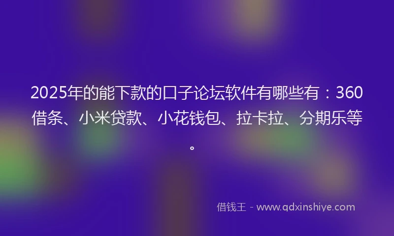 2025年的能下款的口子论坛软件有哪些有：360借条、小米贷款、小花钱包、拉卡拉、分期乐等。
