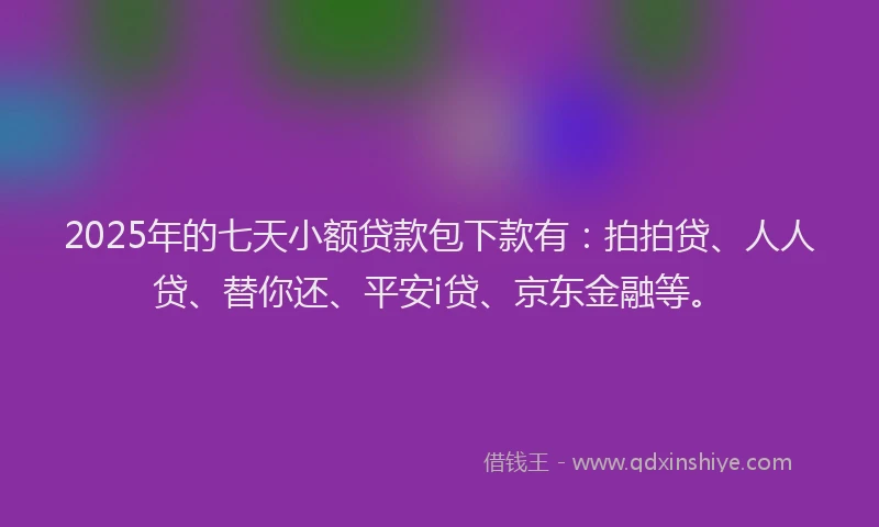 2025年的七天小额贷款包下款有：拍拍贷、人人贷、替你还、平安i贷、京东金融等。