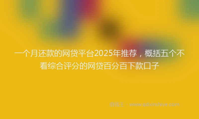 一个月还款的网贷平台2025年推荐，概括五个不看综合评分的网贷百分百下款口子